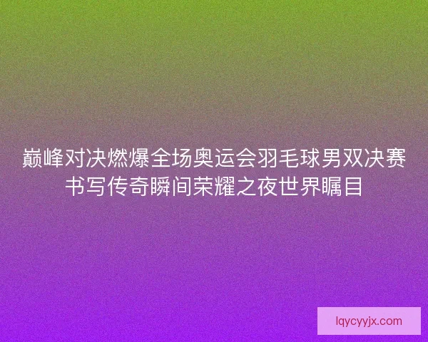 巅峰对决燃爆全场奥运会羽毛球男双决赛书写传奇瞬间荣耀之夜世界瞩目