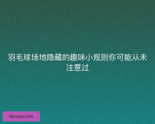 羽毛球场地隐藏的趣味小规则你可能从未注意过