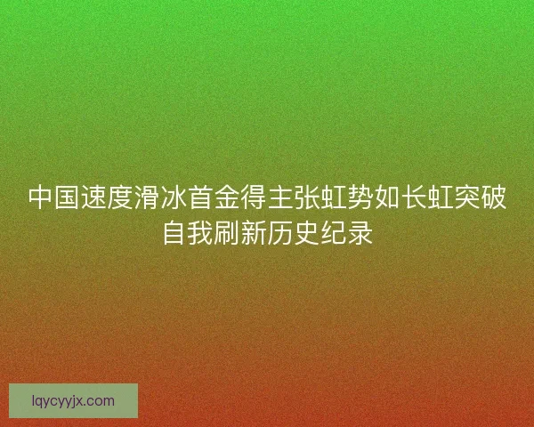 中国速度滑冰首金得主张虹势如长虹突破自我刷新历史纪录