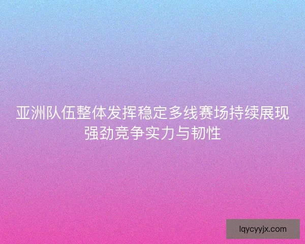 亚洲队伍整体发挥稳定多线赛场持续展现强劲竞争实力与韧性