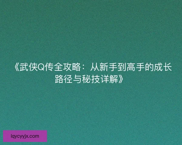 《武侠Q传全攻略：从新手到高手的成长路径与秘技详解》