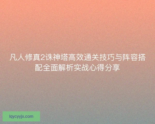 凡人修真2诛神塔高效通关技巧与阵容搭配全面解析实战心得分享