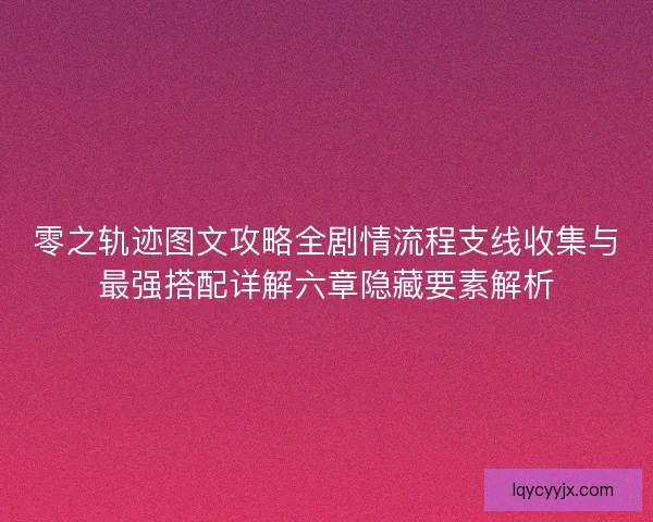 零之轨迹图文攻略全剧情流程支线收集与最强搭配详解六章隐藏要素解析