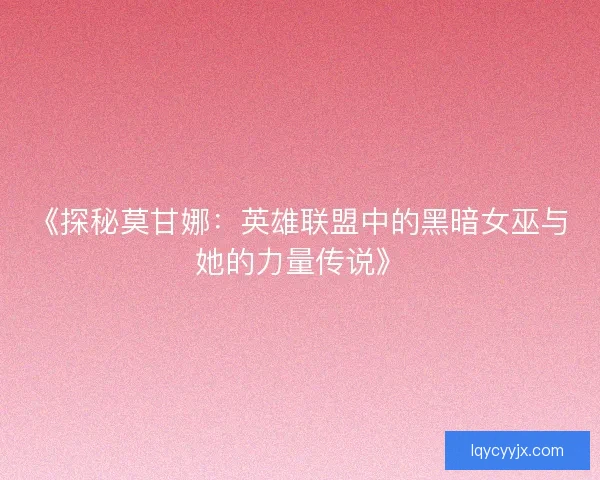 《探秘莫甘娜：英雄联盟中的黑暗女巫与她的力量传说》