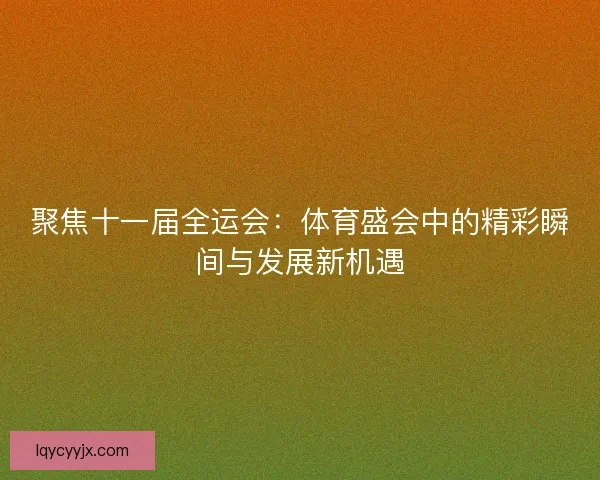 聚焦十一届全运会：体育盛会中的精彩瞬间与发展新机遇