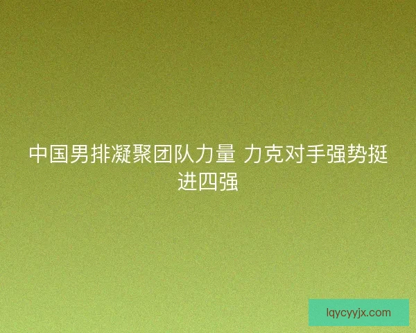 中国男排凝聚团队力量 力克对手强势挺进四强