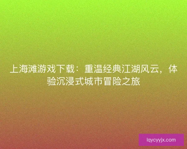 上海滩游戏下载：重温经典江湖风云，体验沉浸式城市冒险之旅