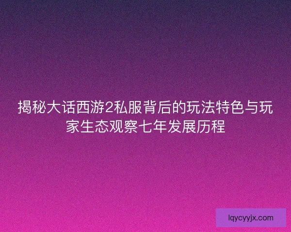 揭秘大话西游2私服背后的玩法特色与玩家生态观察七年发展历程