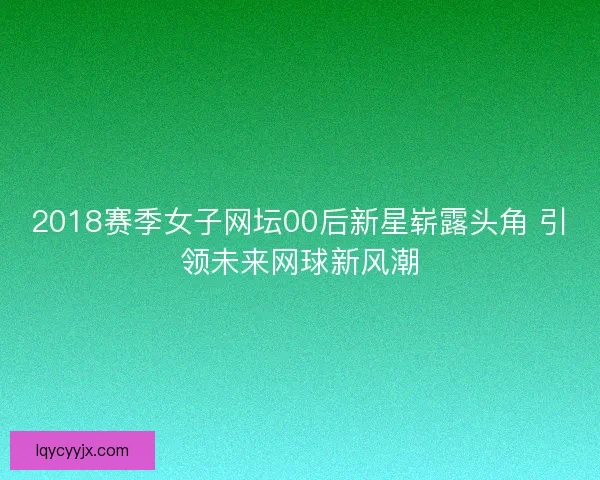 2018赛季女子网坛00后新星崭露头角 引领未来网球新风潮