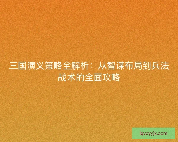 三国演义策略全解析：从智谋布局到兵法战术的全面攻略