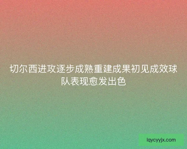 切尔西进攻逐步成熟重建成果初见成效球队表现愈发出色