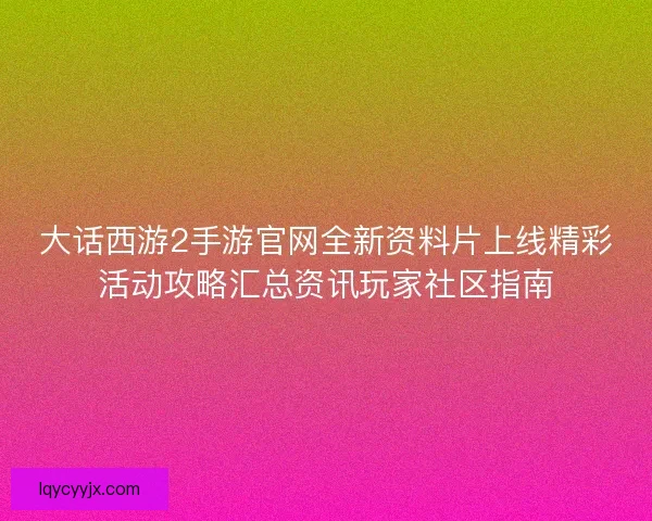 大话西游2手游官网全新资料片上线精彩活动攻略汇总资讯玩家社区指南