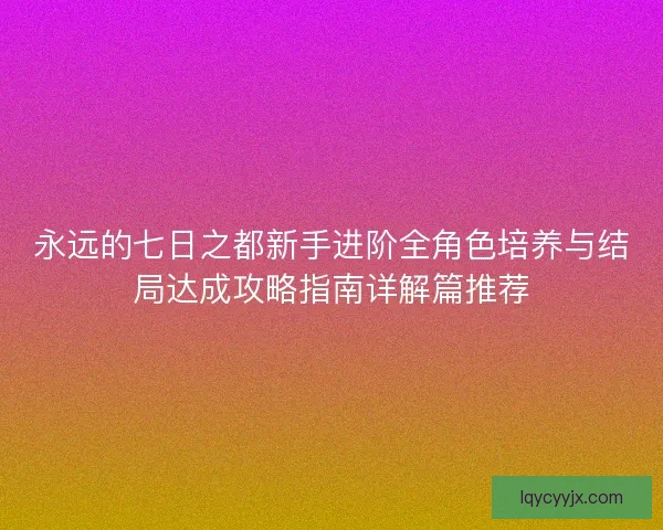 永远的七日之都新手进阶全角色培养与结局达成攻略指南详解篇推荐